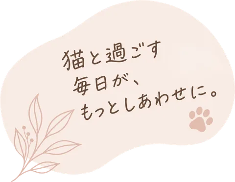 猫と過ごす毎日が、もっとしあわせに。